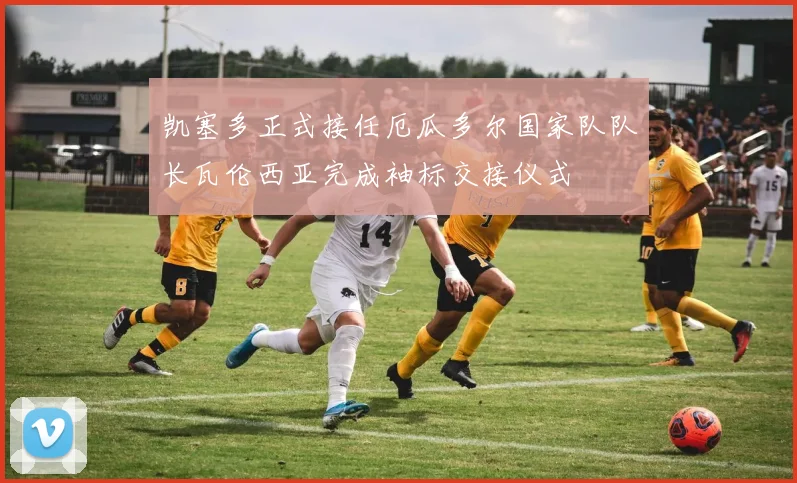 凯塞多正式接任厄瓜多尔国家队队长瓦伦西亚完成袖标交接仪式