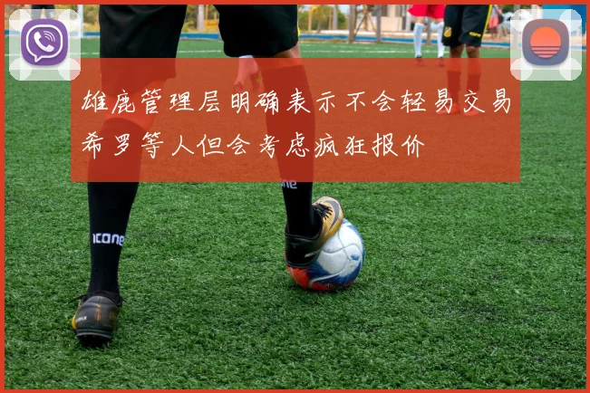 雄鹿管理层明确表示不会轻易交易希罗等人但会考虑疯狂报价