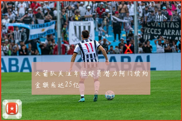 火箭队关注年轻球员潜力阿门续约金额或达25亿