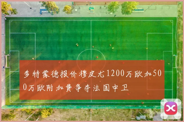 多特蒙德报价穆皮尤1200万欧加500万欧附加费争夺法国中卫