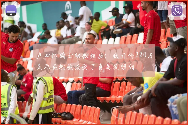卢回忆骑士助教经历：我开价220万美元竟然被接受了真是没想到