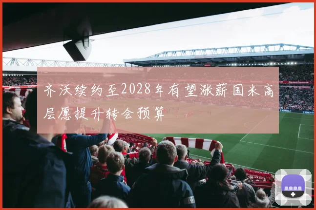 齐沃续约至2028年有望涨薪国米高层愿提升转会预算