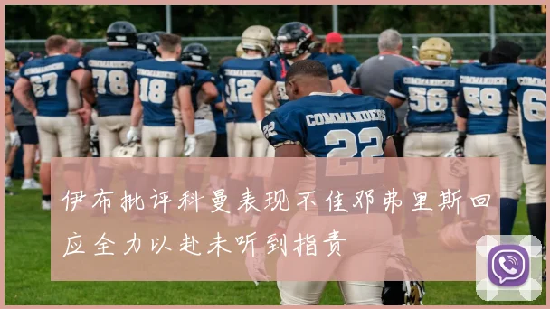 伊布批评科曼表现不佳邓弗里斯回应全力以赴未听到指责