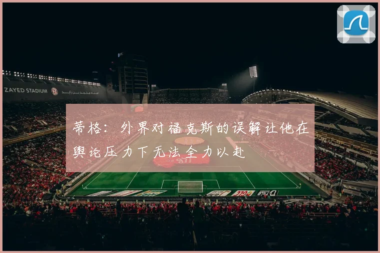 蒂格：外界对福克斯的误解让他在舆论压力下无法全力以赴