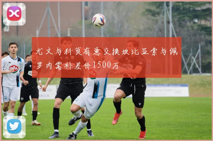 尤文与科莫有意交换坎比亚索与佩罗内需补差价1500万