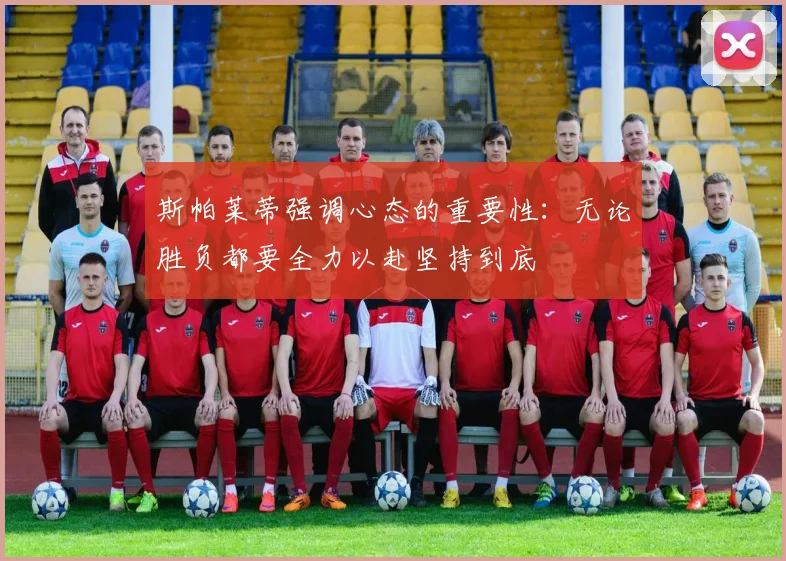 斯帕莱蒂强调心态的重要性：无论胜负都要全力以赴坚持到底