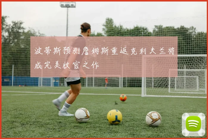 波蒂斯预测詹姆斯重返克利夫兰将成完美收官之作