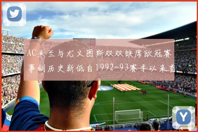 AC米兰与尤文图斯双双缺席欧冠赛事创历史新低自1992-93赛季以来首次