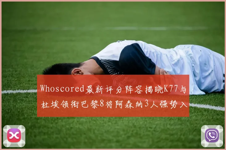 Whoscored最新评分阵容揭晓K77与杜埃领衔巴黎8将阿森纳3人强势入选