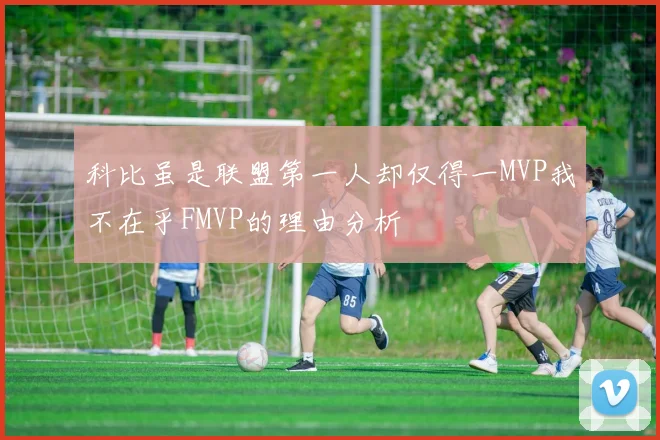 科比虽是联盟第一人却仅得一MVP我不在乎FMVP的理由分析