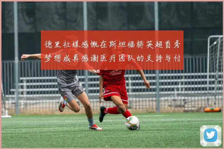 德里社媒感慨在斯坦福桥英超首秀梦想成真感谢医疗团队的支持与付出