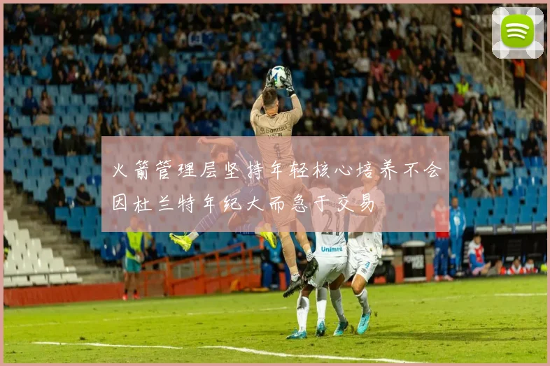 火箭管理层坚持年轻核心培养不会因杜兰特年纪大而急于交易