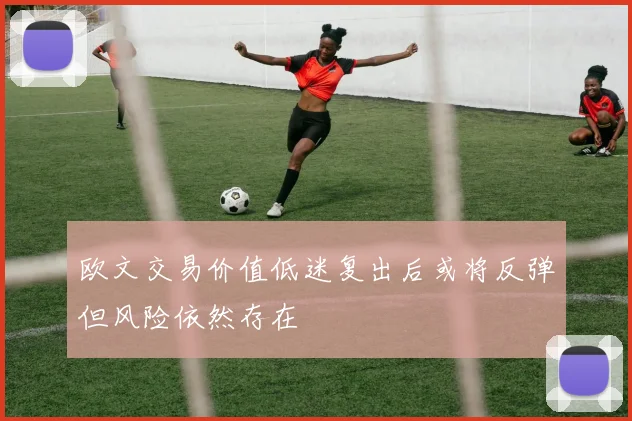 欧文交易价值低迷复出后或将反弹但风险依然存在