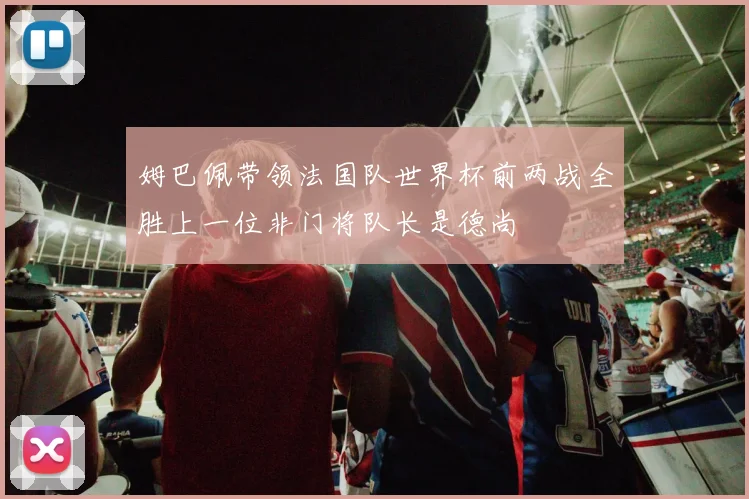 姆巴佩带领法国队世界杯前两战全胜上一位非门将队长是德尚