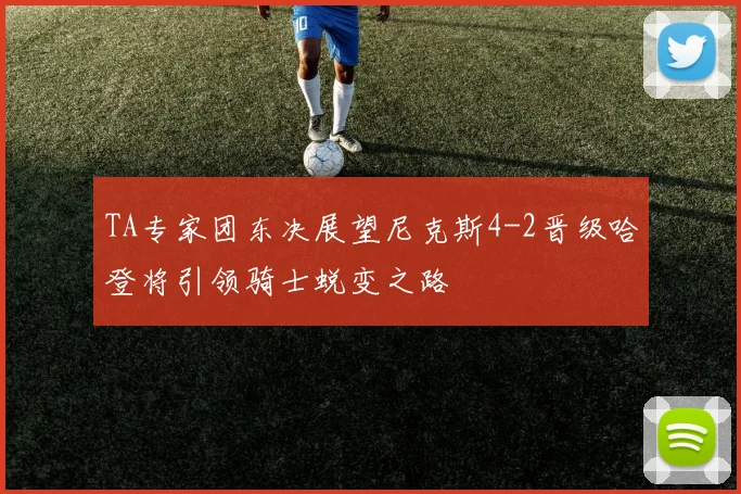 TA专家团东决展望尼克斯4-2晋级哈登将引领骑士蜕变之路