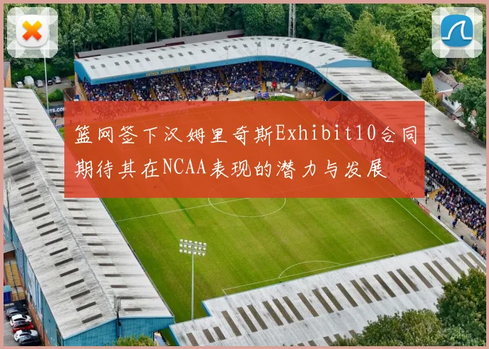 篮网签下汉姆里奇斯Exhibit10合同期待其在NCAA表现的潜力与发展