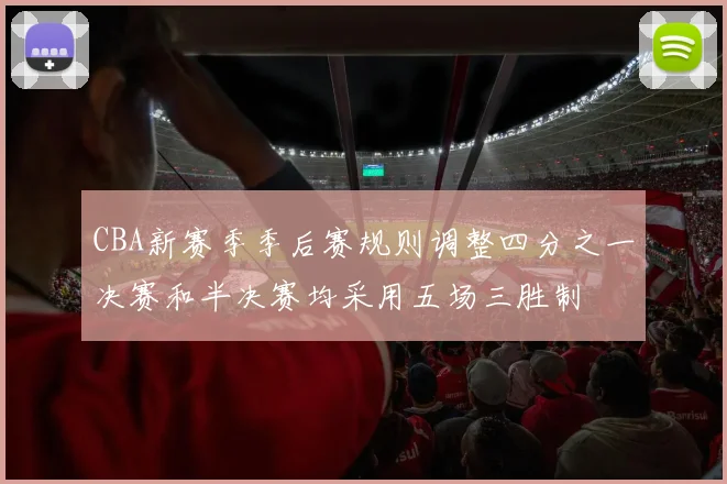 CBA新赛季季后赛规则调整四分之一决赛和半决赛均采用五场三胜制
