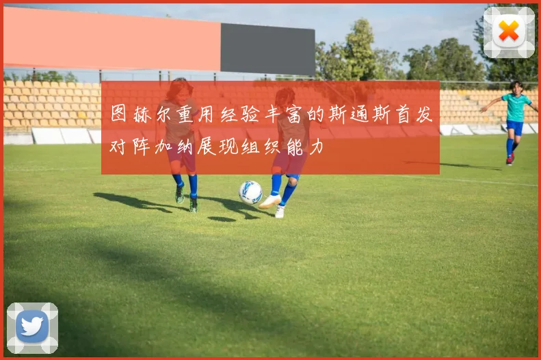 图赫尔重用经验丰富的斯通斯首发对阵加纳展现组织能力