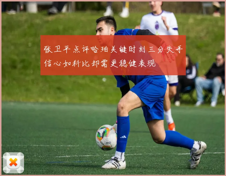 张卫平点评哈珀关键时刻三分失手信心如科比却需更稳健表现