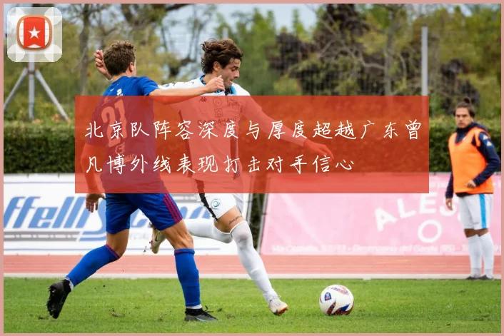 北京队阵容深度与厚度超越广东曾凡博外线表现打击对手信心