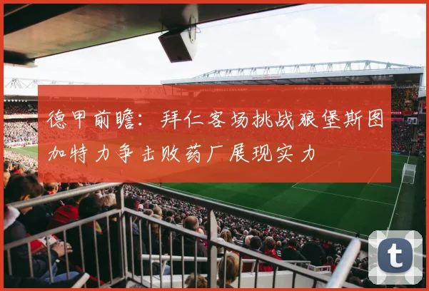 德甲前瞻：拜仁客场挑战狼堡斯图加特力争击败药厂展现实力