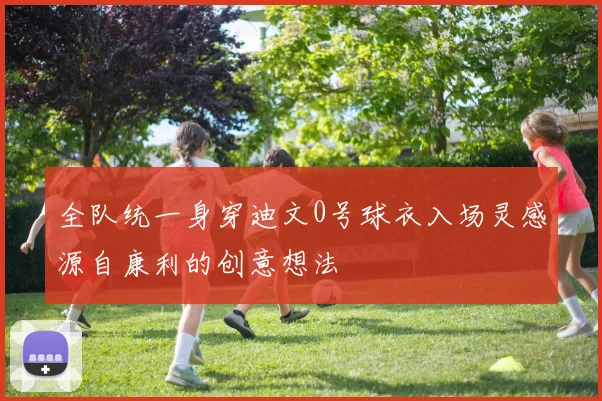 全队统一身穿迪文0号球衣入场灵感源自康利的创意想法