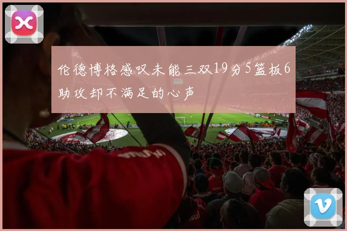 伦德博格感叹未能三双19分5篮板6助攻却不满足的心声