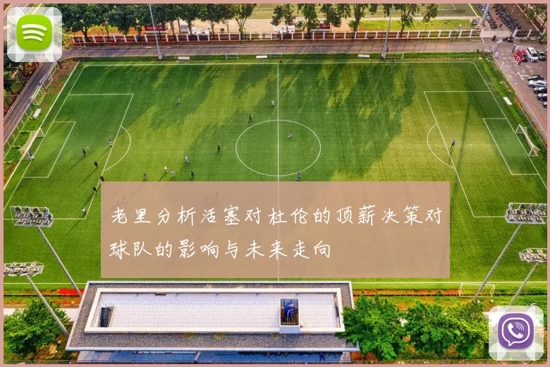 老里分析活塞对杜伦的顶薪决策对球队的影响与未来走向